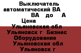 Выключатель автоматический ВА5135,5237,5735,5739,ВА08 до 800А. › Цена ­ 1 000 - Ульяновская обл., Ульяновск г. Бизнес » Оборудование   . Ульяновская обл.,Ульяновск г.